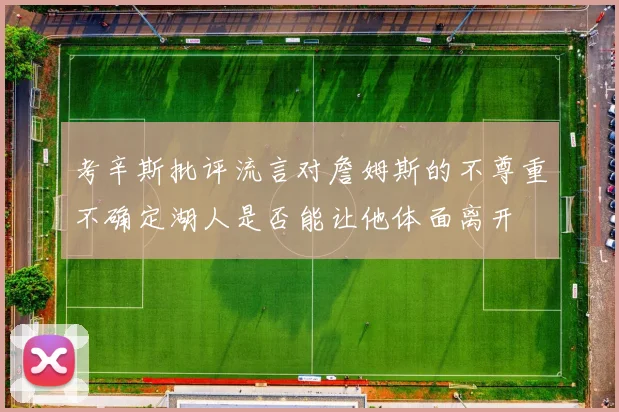 考辛斯批评流言对詹姆斯的不尊重不确定湖人是否能让他体面离开