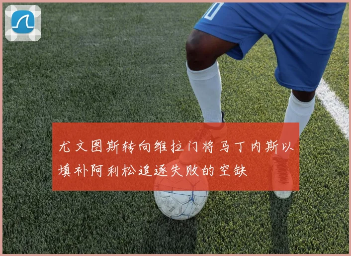 尤文图斯转向维拉门将马丁内斯以填补阿利松追逐失败的空缺