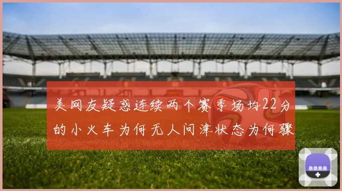 美网友疑惑连续两个赛季场均22分的小火车为何无人问津状态为何骤降