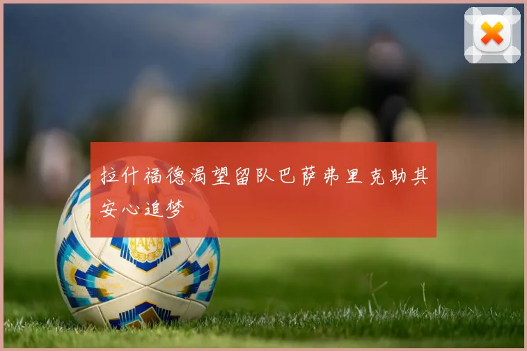 拉什福德渴望留队巴萨弗里克助其安心追梦