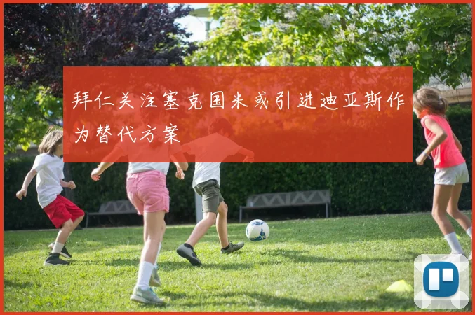 拜仁关注塞克国米或引进迪亚斯作为替代方案