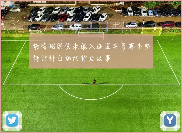 胡荷韬因伤未能入选国字号赛季坚持打针出场的背后故事