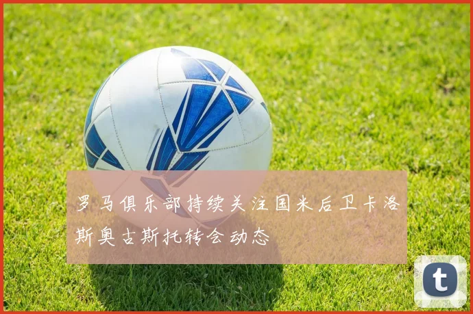 罗马俱乐部持续关注国米后卫卡洛斯奥古斯托转会动态