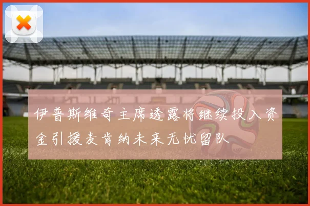 伊普斯维奇主席透露将继续投入资金引援麦肯纳未来无忧留队
