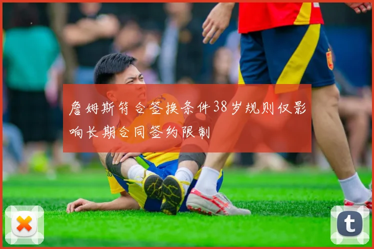 詹姆斯符合签换条件38岁规则仅影响长期合同签约限制