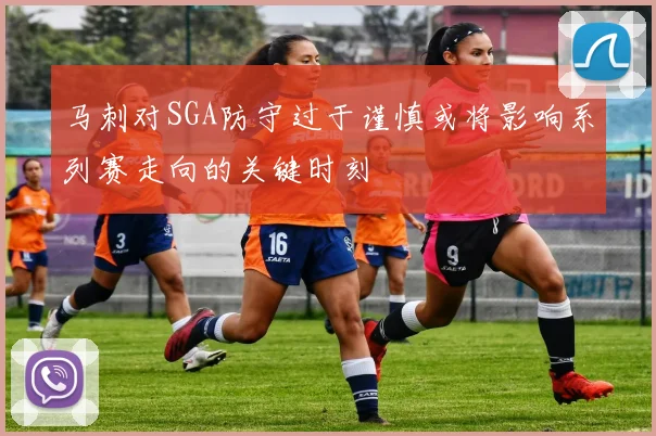马刺对SGA防守过于谨慎或将影响系列赛走向的关键时刻