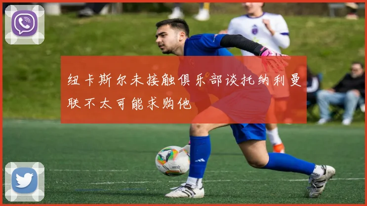 纽卡斯尔未接触俱乐部谈托纳利曼联不太可能求购他