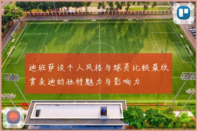 迪班萨谈个人风格与球员比较最欣赏麦迪的独特魅力与影响力
