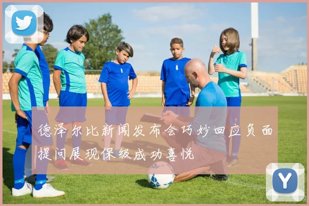 德泽尔比新闻发布会巧妙回应负面提问展现保级成功喜悦