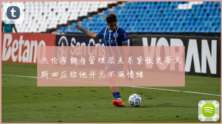 杰伦布朗与管理层关系紧张史蒂文斯回应称他并无不满情绪